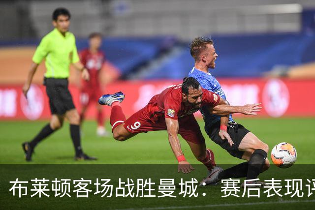 布莱顿客场战胜曼城：赛后表现评分分析