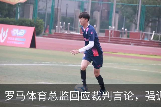 罗马体育总监回应裁判言论，强调球队专注于自身发展